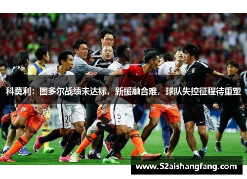 科莫利：图多尔战绩未达标，新援融合难，球队失控征程待重塑